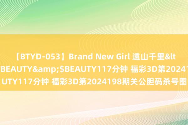 【BTYD-053】Brand New Girl 遠山千里</a>2007-08-24BEAUTY&$BEAUTY117分钟 福彩3D第2024198期关公胆码杀号图