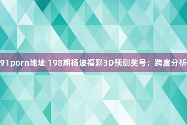 91porn地址 198期杨波福彩3D预测奖号：跨度分析