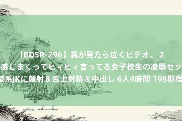 【BDSR-296】親が見たら泣くビデオ。 2 死にたくなるほど辛いのに感じまくってヒィヒィ言ってる女子校生の凌辱セックス。清楚系JKに顔射＆舌上射精＆中出し 6人4時間 198期程成福彩3D算计奖号：单挑一注推选