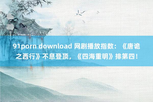 91porn download 网剧播放指数：《唐诡之西行》不息登顶，《四海重明》排第四！