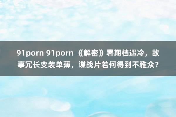 91porn 91porn 《解密》暑期档遇冷，故事冗长变装单薄，谍战片若何得到不雅众？