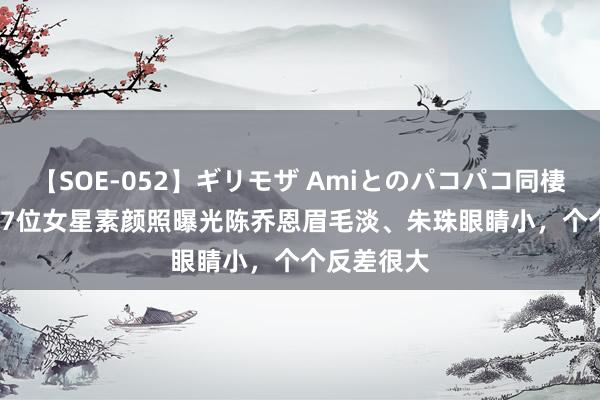 【SOE-052】ギリモザ Amiとのパコパコ同棲生活 Ami 7位女星素颜照曝光陈乔恩眉毛淡、朱珠眼睛小，个个反差很大