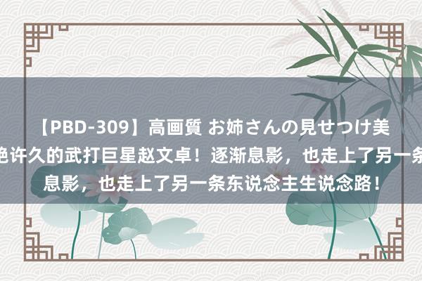 【PBD-309】高画質 お姉さんの見せつけ美尻＆美脚の誘惑 灭绝许久的武打巨星赵文卓！逐渐息影，也走上了另一条东说念主生说念路！