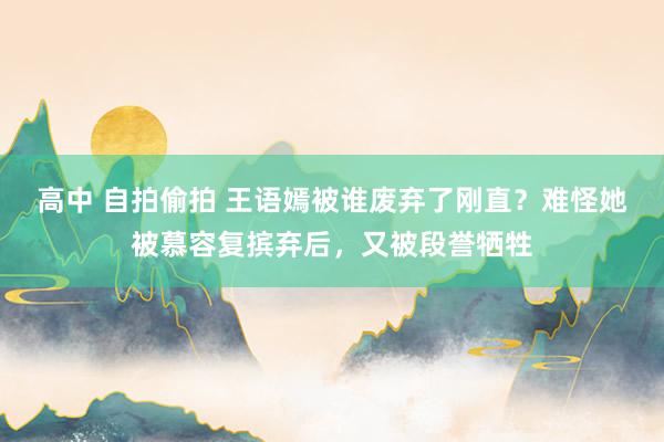 高中 自拍偷拍 王语嫣被谁废弃了刚直？难怪她被慕容复摈弃后，又被段誉牺牲