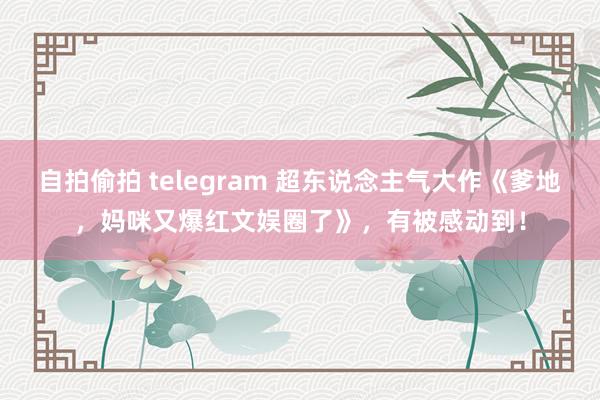 自拍偷拍 telegram 超东说念主气大作《爹地，妈咪又爆红文娱圈了》，有被感动到！