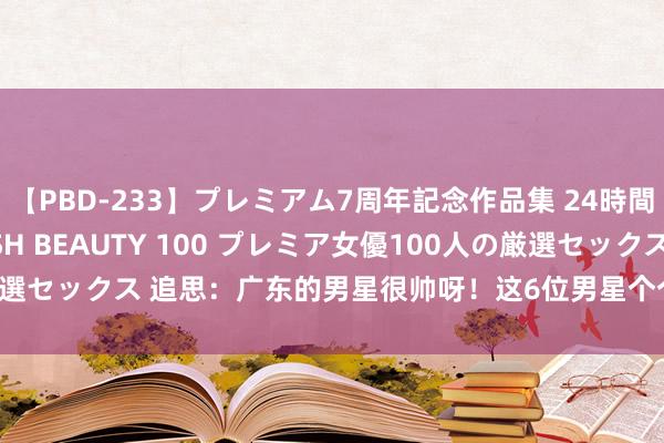 【PBD-233】プレミアム7周年記念作品集 24時間 PREMIUM STYLISH BEAUTY 100 プレミア女優100人の厳選セックス 追思：广东的男星很帅呀！这6位男星个个英俊潇洒，你最可爱谁？