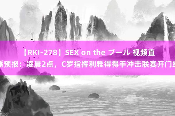 【RKI-278】SEX on the プール 视频直播预报：凌晨2点，C罗指挥利雅得得手冲击联赛开门红