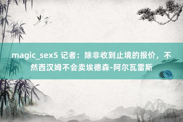 magic_sex5 记者：除非收到止境的报价，不然西汉姆不会卖埃德森-阿尔瓦雷斯