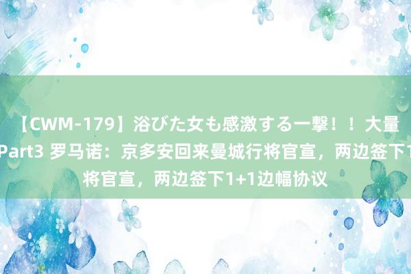 【CWM-179】浴びた女も感激する一撃！！大量顔射！！！ Part3 罗马诺：京多安回来曼城行将官宣，两边签下1+1边幅协议