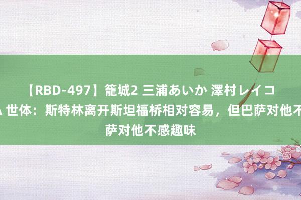 【RBD-497】籠城2 三浦あいか 澤村レイコ ASUKA 世体：斯特林离开斯坦福桥相对容易，但巴萨对他不感趣味