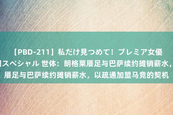 【PBD-211】私だけ見つめて！プレミア女優と主観でセックス8時間スペシャル 世体：朗格莱餍足与巴萨续约摊销薪水，以疏通加盟马竞的契机