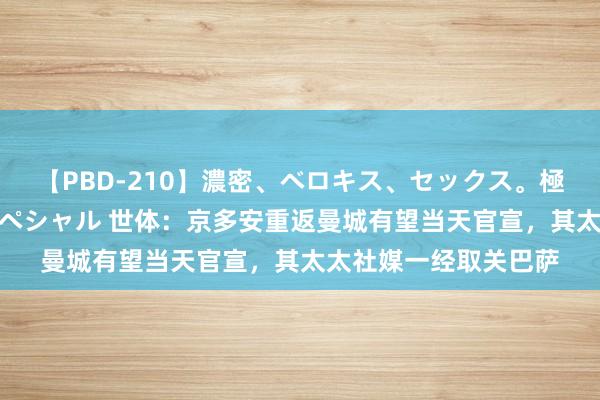 【PBD-210】濃密、ベロキス、セックス。極上接吻性交 8時間スペシャル 世体：京多安重返曼城有望当天官宣，其太太社媒一经取关巴萨