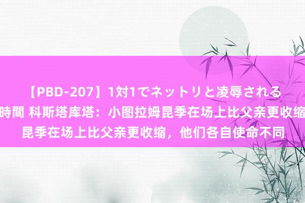 【PBD-207】1対1でネットリと凌辱されるプレミア女優たち 8時間 科斯塔库塔：小图拉姆昆季在场上比父亲更收缩，他们各自使命不同