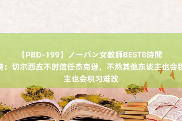 【PBD-199】ノーパン女教師BEST8時間 2 佩蒂特：切尔西应不时信任杰克逊，不然其他东谈主也会积习难改