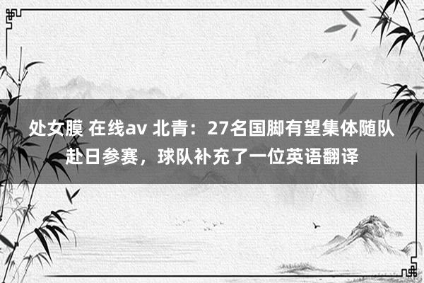 处女膜 在线av 北青：27名国脚有望集体随队赴日参赛，球队补充了一位英语翻译