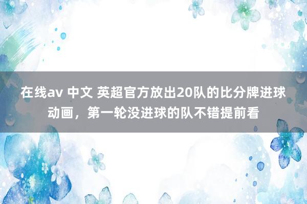 在线av 中文 英超官方放出20队的比分牌进球动画，第一轮没进球的队不错提前看