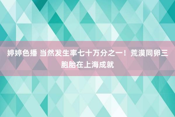 婷婷色播 当然发生率七十万分之一！荒漠同卵三胞胎在上海成就