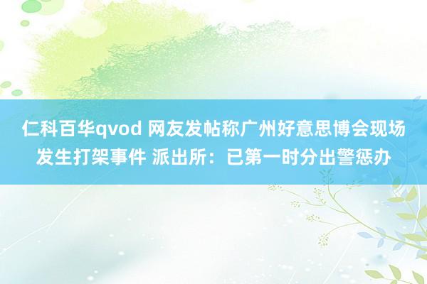 仁科百华qvod 网友发帖称广州好意思博会现场发生打架事件 派出所：已第一时分出警惩办