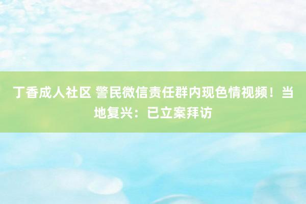 丁香成人社区 警民微信责任群内现色情视频！当地复兴：已立案拜访