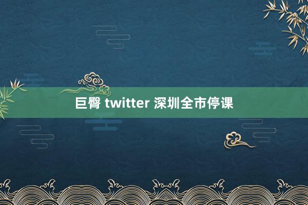 巨臀 twitter 深圳全市停课