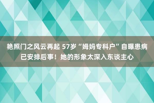 艳照门之风云再起 57岁“姆妈专科户”自曝患病已安排后事！她的形象太深入东谈主心