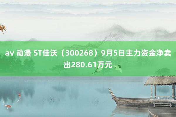 av 动漫 ST佳沃（300268）9月5日主力资金净卖出280.61万元