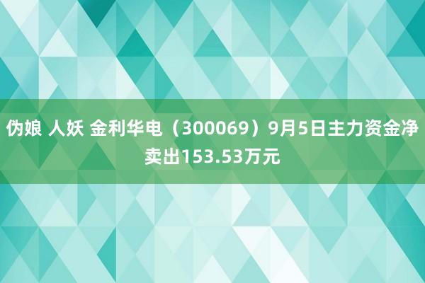 伪娘 人妖 金利华电（300069）9月5日主力资金净卖出153.53万元