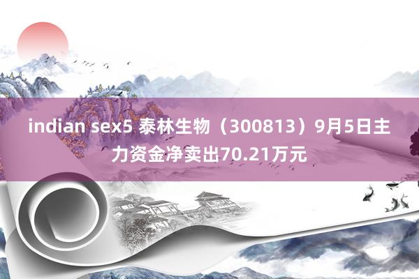 indian sex5 泰林生物（300813）9月5日主力资金净卖出70.21万元