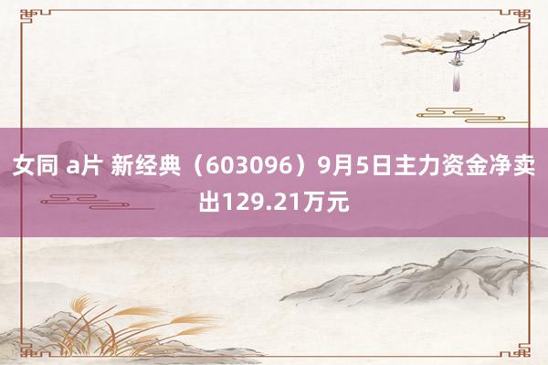 女同 a片 新经典（603096）9月5日主力资金净卖出129.21万元