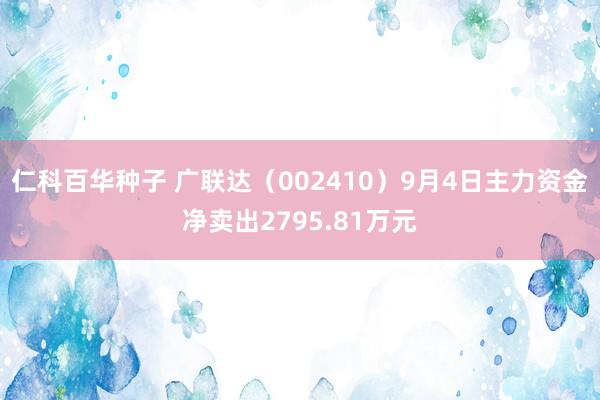 仁科百华种子 广联达（002410）9月4日主力资金净卖出2795.81万元