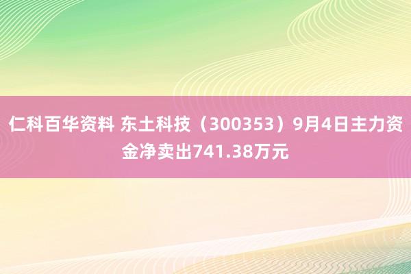 仁科百华资料 东土科技（300353）9月4日主力资金净卖出741.38万元