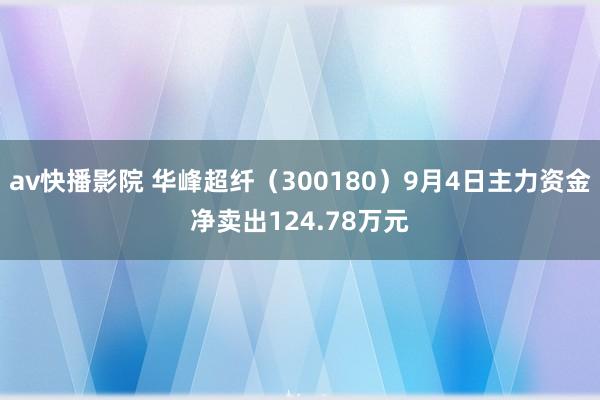 av快播影院 华峰超纤（300180）9月4日主力资金净卖出124.78万元