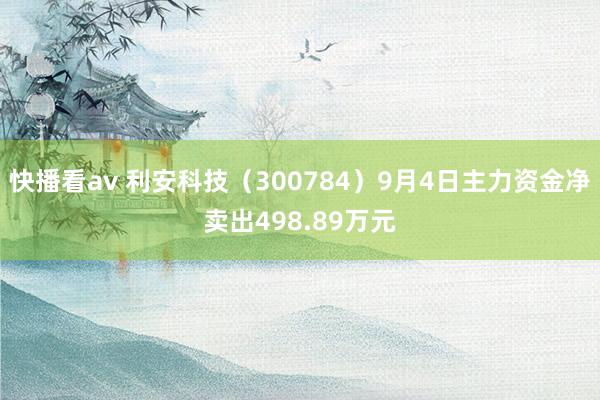 快播看av 利安科技（300784）9月4日主力资金净卖出498.89万元