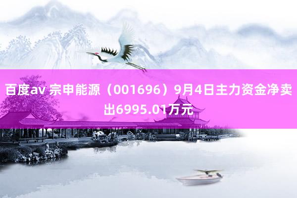 百度av 宗申能源（001696）9月4日主力资金净卖出6995.01万元