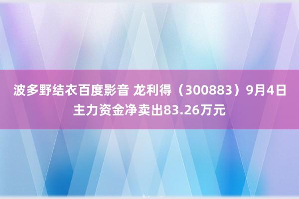 波多野结衣百度影音 龙利得（300883）9月4日主力资金净卖出83.26万元