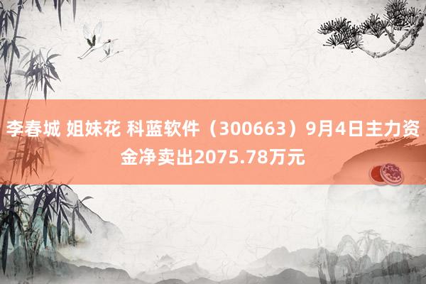 李春城 姐妹花 科蓝软件（300663）9月4日主力资金净卖出2075.78万元