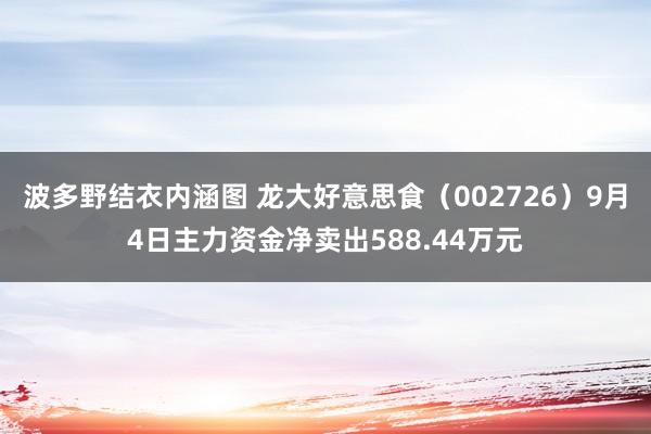 波多野结衣内涵图 龙大好意思食（002726）9月4日主力资金净卖出588.44万元