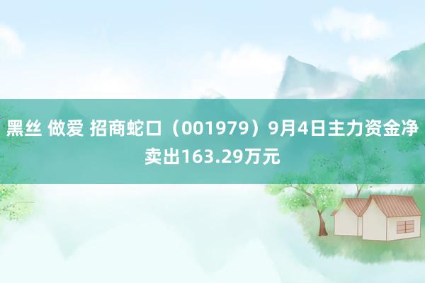 黑丝 做爱 招商蛇口（001979）9月4日主力资金净卖出163.29万元