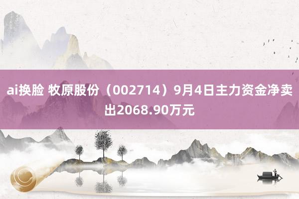 ai换脸 牧原股份（002714）9月4日主力资金净卖出2068.90万元