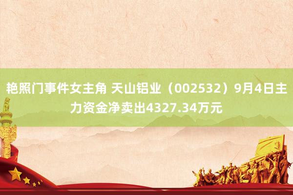 艳照门事件女主角 天山铝业（002532）9月4日主力资金净卖出4327.34万元