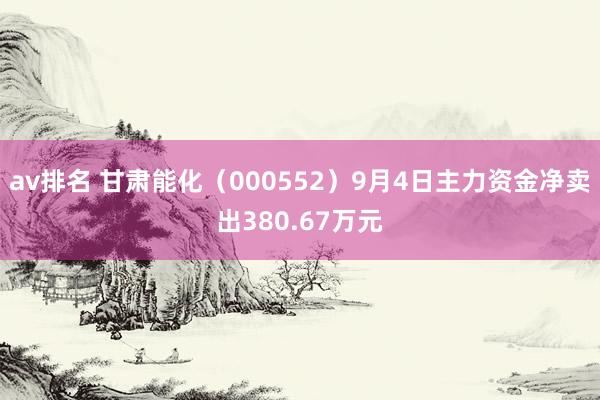 av排名 甘肃能化（000552）9月4日主力资金净卖出380.67万元