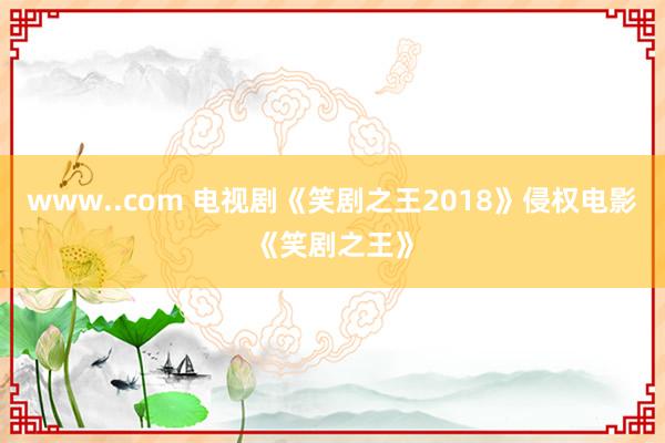 www..com 电视剧《笑剧之王2018》侵权电影《笑剧之王》