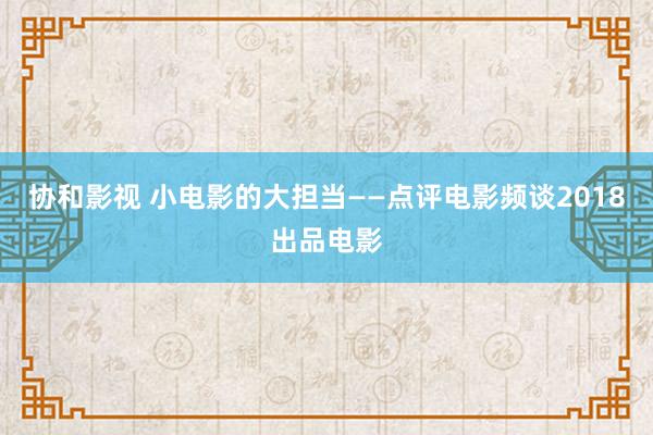 协和影视 小电影的大担当——点评电影频谈2018出品电影