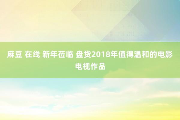 麻豆 在线 新年莅临 盘货2018年值得温和的电影电视作品