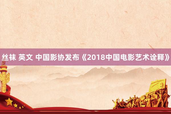 丝袜 英文 中国影协发布《2018中国电影艺术诠释》