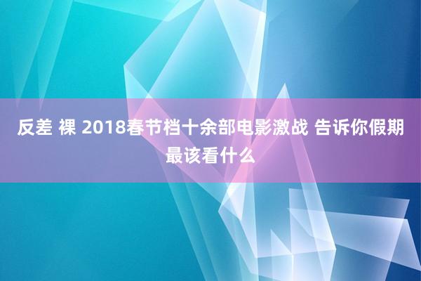 反差 裸 2018春节档十余部电影激战 告诉你假期最该看什么