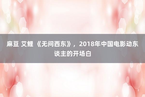 麻豆 艾鲤 《无问西东》，2018年中国电影动东谈主的开场白