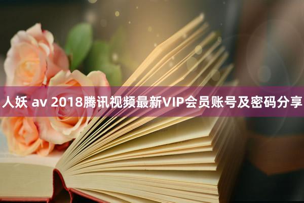 人妖 av 2018腾讯视频最新VIP会员账号及密码分享