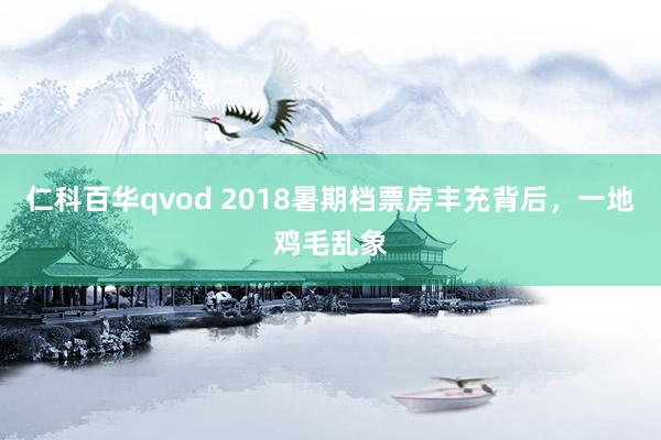 仁科百华qvod 2018暑期档票房丰充背后，一地鸡毛乱象