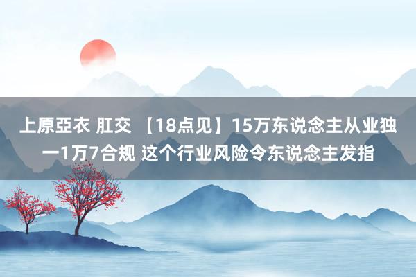 上原亞衣 肛交 【18点见】15万东说念主从业独一1万7合规 这个行业风险令东说念主发指